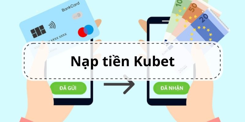 Thao tác nạp tiền chi tiết tại Kubet qua từng phương thức