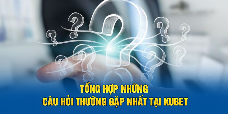 Tổng hợp những câu hỏi thường gặp nhất tại Kubet