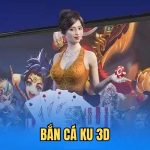 Bắn Cá KU 3D - Chinh Phục Sảnh Game Hiện Đại Nhất Hiện Nay