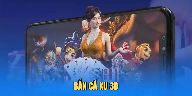 Bắn Cá KU 3D - Chinh Phục Sảnh Game Hiện Đại Nhất Hiện Nay